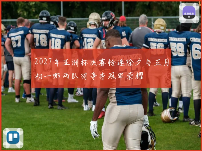 2027年亚洲杯决赛恰逢除夕与正月初一哪两队将争夺冠军荣耀