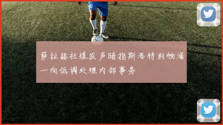萨拉赫社媒发声暗指斯洛特利物浦一向低调处理内部事务
