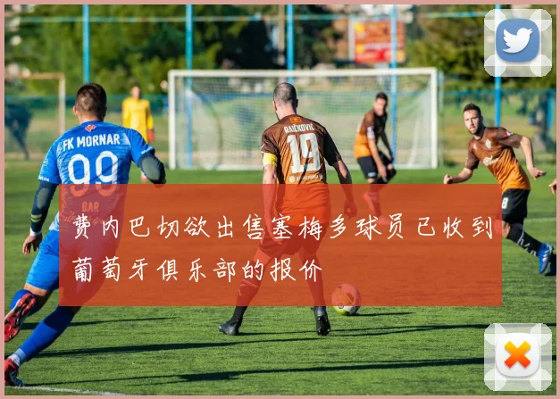 费内巴切欲出售塞梅多球员已收到葡萄牙俱乐部的报价
