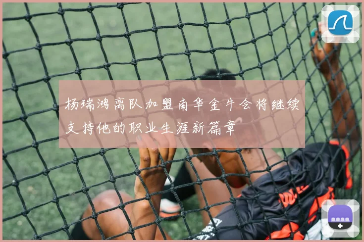 杨瑞鸿离队加盟南华金牛会将继续支持他的职业生涯新篇章