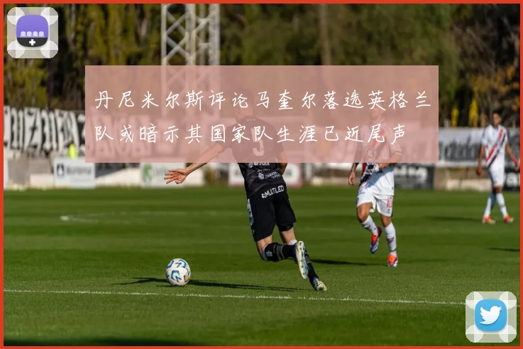 丹尼米尔斯评论马奎尔落选英格兰队或暗示其国家队生涯已近尾声