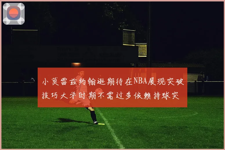 小莫雷兹约翰逊期待在NBA展现突破技巧大学时期不需过多依赖持球突破