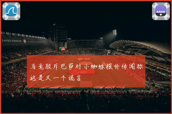 马竞驳斥巴萨对小蜘蛛报价传闻称这是又一个谎言