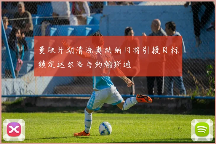 曼联计划清洗奥纳纳门将引援目标锁定达尔洛与约翰斯通