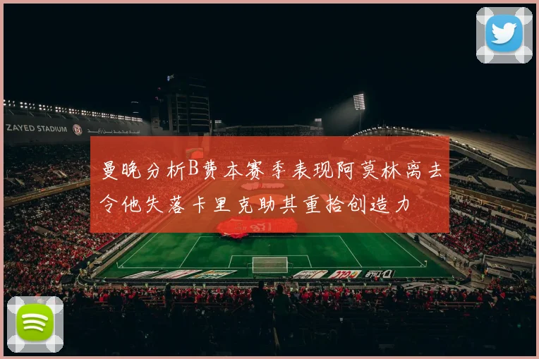 曼晚分析B费本赛季表现阿莫林离去令他失落卡里克助其重拾创造力