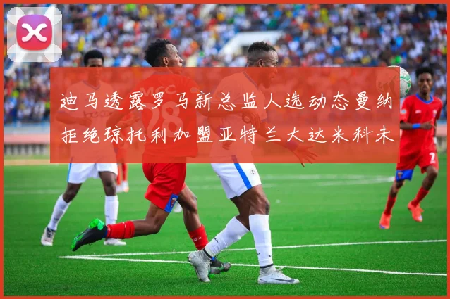 迪马透露罗马新总监人选动态曼纳拒绝琼托利加盟亚特兰大达米科未接洽