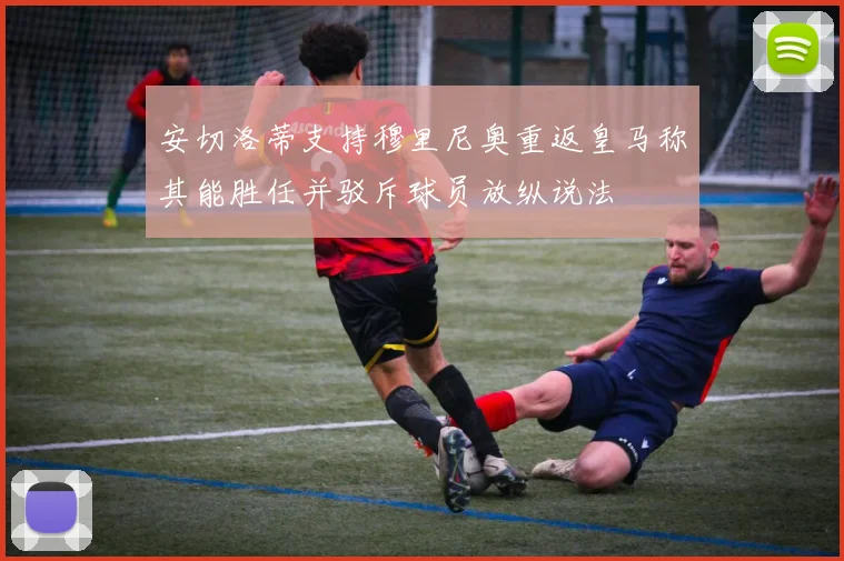 安切洛蒂支持穆里尼奥重返皇马称其能胜任并驳斥球员放纵说法