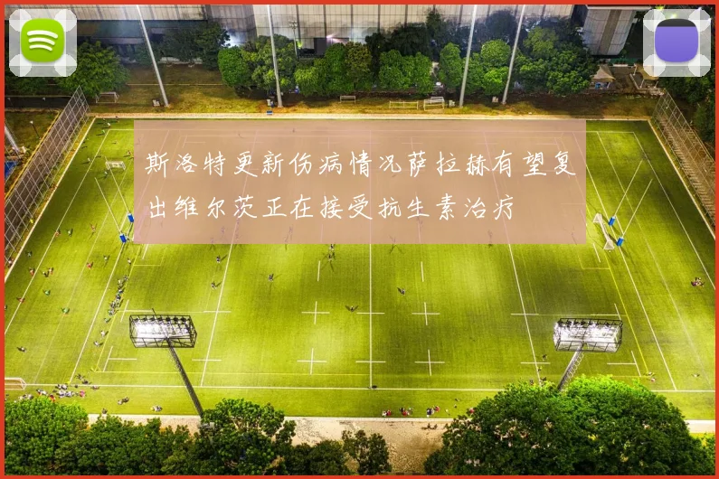 斯洛特更新伤病情况萨拉赫有望复出维尔茨正在接受抗生素治疗
