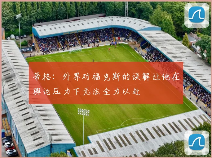 蒂格：外界对福克斯的误解让他在舆论压力下无法全力以赴