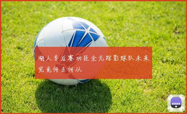 湖人季后赛功臣全无踪影球队未来究竟何去何从