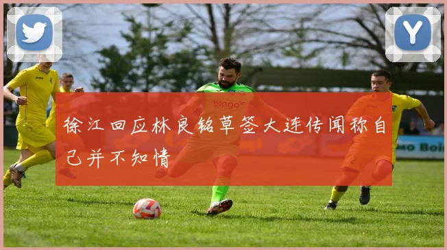 徐江回应林良铭草签大连传闻称自己并不知情