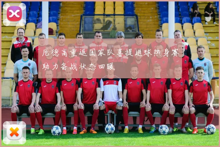 厄德高重返国家队喜提进球热身赛助力备战状态回暖