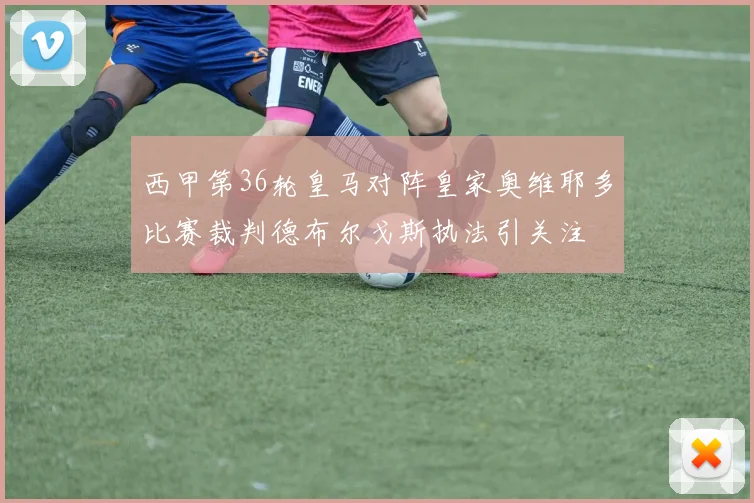 西甲第36轮皇马对阵皇家奥维耶多比赛裁判德布尔戈斯执法引关注