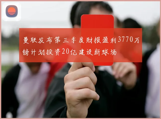曼联发布第三季度财报盈利3770万镑计划投资20亿建设新球场